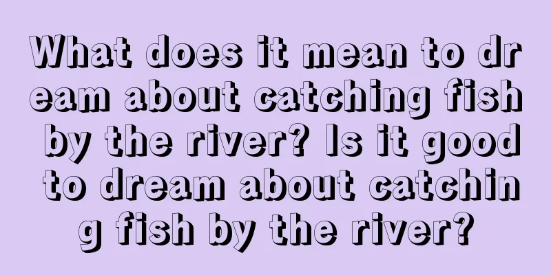 What does it mean to dream about catching fish by the river? Is it good to dream about catching fish by the river?