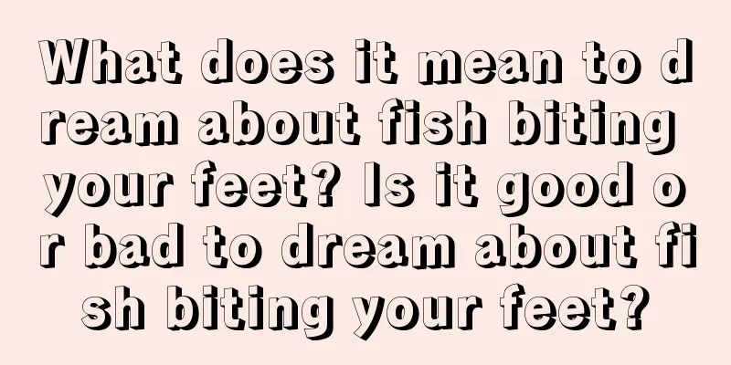 What does it mean to dream about fish biting your feet? Is it good or bad to dream about fish biting your feet?