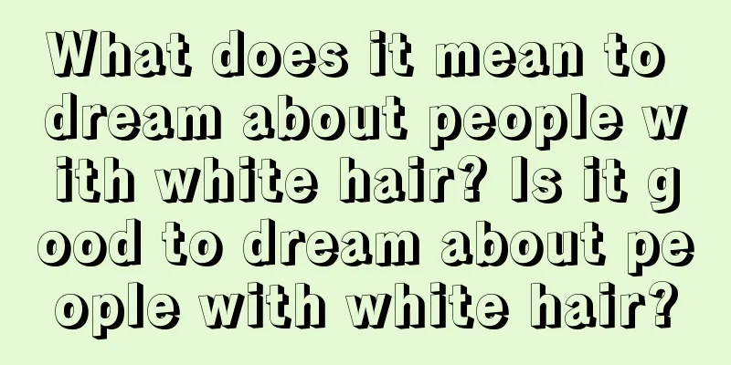 What does it mean to dream about people with white hair? Is it good to dream about people with white hair?