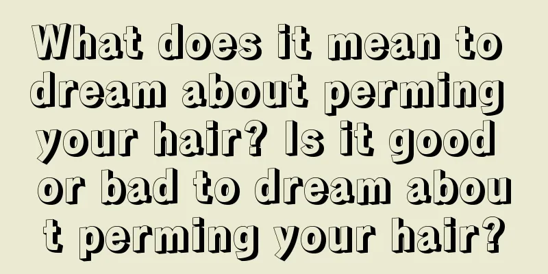 What does it mean to dream about perming your hair? Is it good or bad to dream about perming your hair?