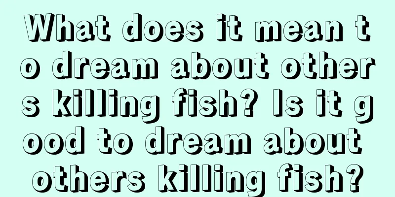 What does it mean to dream about others killing fish? Is it good to dream about others killing fish?