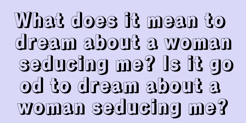 What does it mean to dream about a woman seducing me? Is it good to dream about a woman seducing me?