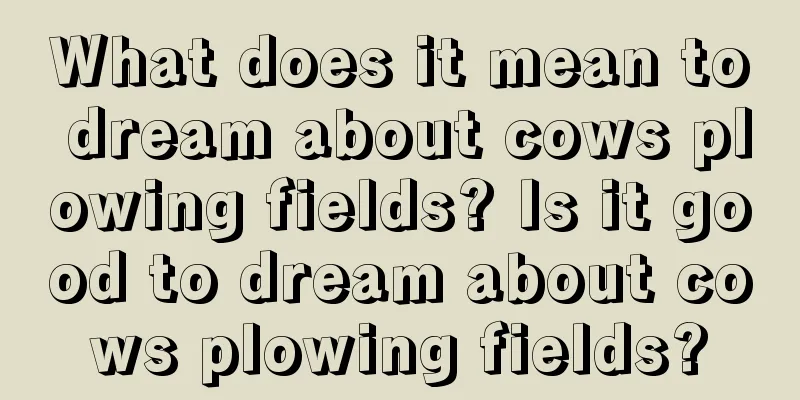 What does it mean to dream about cows plowing fields? Is it good to dream about cows plowing fields?