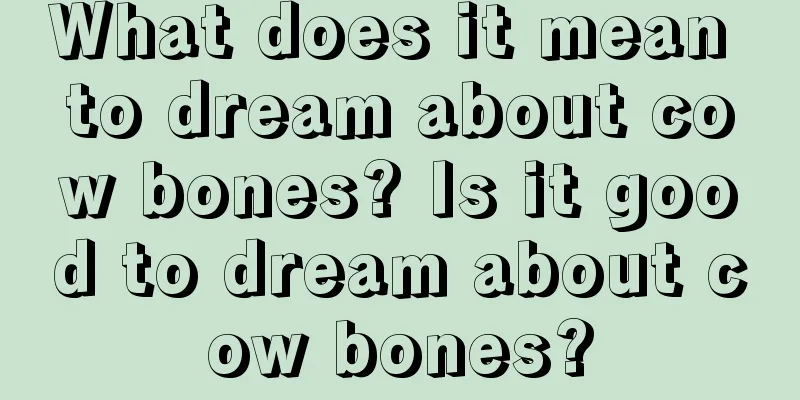 What does it mean to dream about cow bones? Is it good to dream about cow bones?