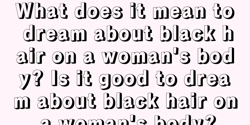 What does it mean to dream about black hair on a woman's body? Is it good to dream about black hair on a woman's body?