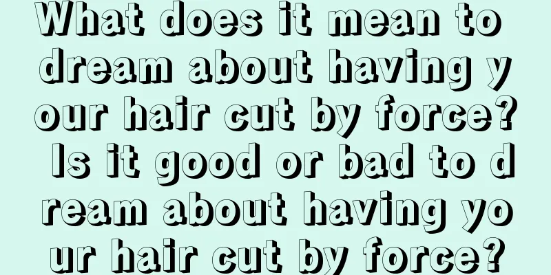 What does it mean to dream about having your hair cut by force? Is it good or bad to dream about having your hair cut by force?