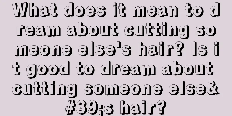 What does it mean to dream about cutting someone else's hair? Is it good to dream about cutting someone else's hair?