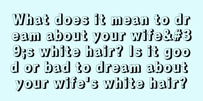 What does it mean to dream about your wife's white hair? Is it good or bad to dream about your wife's white hair?