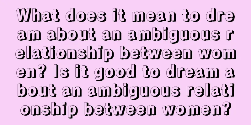 What does it mean to dream about an ambiguous relationship between women? Is it good to dream about an ambiguous relationship between women?