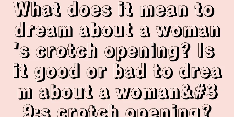 What does it mean to dream about a woman's crotch opening? Is it good or bad to dream about a woman's crotch opening?