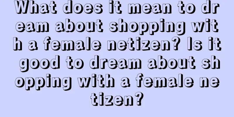 What does it mean to dream about shopping with a female netizen? Is it good to dream about shopping with a female netizen?