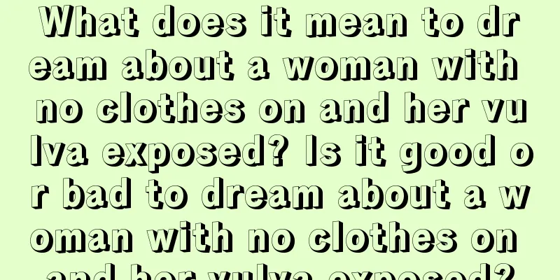 What does it mean to dream about a woman with no clothes on and her vulva exposed? Is it good or bad to dream about a woman with no clothes on and her vulva exposed?