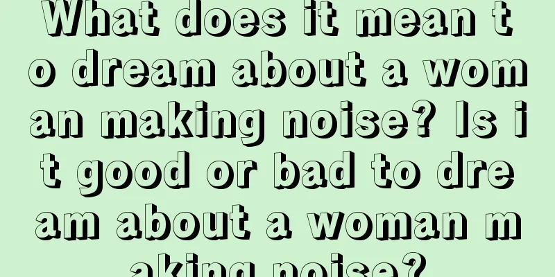 What does it mean to dream about a woman making noise? Is it good or bad to dream about a woman making noise?