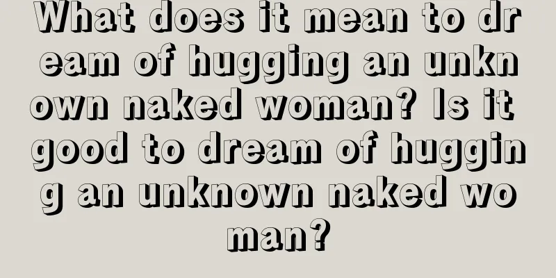 What does it mean to dream of hugging an unknown naked woman? Is it good to dream of hugging an unknown naked woman?