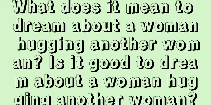 What does it mean to dream about a woman hugging another woman? Is it good to dream about a woman hugging another woman?