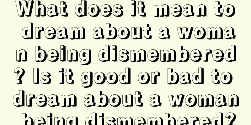 What does it mean to dream about a woman being dismembered? Is it good or bad to dream about a woman being dismembered?