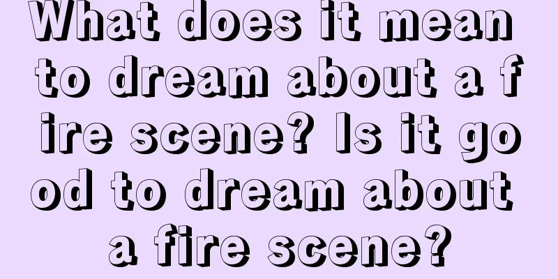 What does it mean to dream about a fire scene? Is it good to dream about a fire scene?