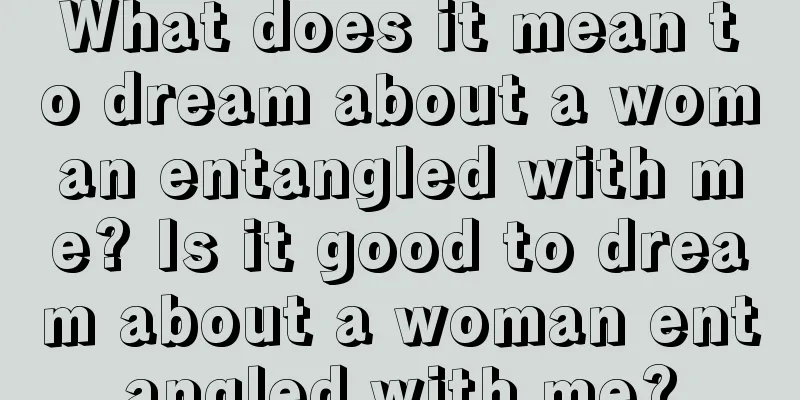 What does it mean to dream about a woman entangled with me? Is it good to dream about a woman entangled with me?