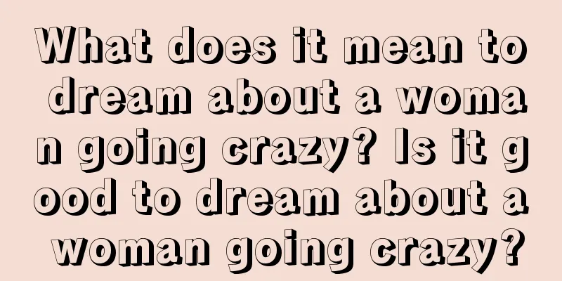 What does it mean to dream about a woman going crazy? Is it good to dream about a woman going crazy?