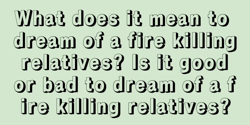 What does it mean to dream of a fire killing relatives? Is it good or bad to dream of a fire killing relatives?