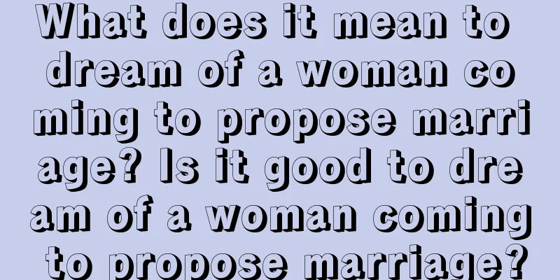 What does it mean to dream of a woman coming to propose marriage? Is it good to dream of a woman coming to propose marriage?