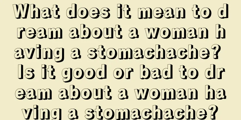 What does it mean to dream about a woman having a stomachache? Is it good or bad to dream about a woman having a stomachache?