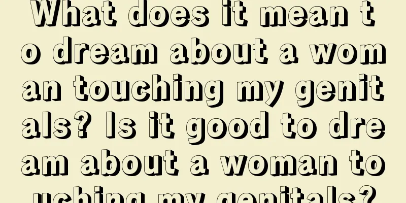 What does it mean to dream about a woman touching my genitals? Is it good to dream about a woman touching my genitals?