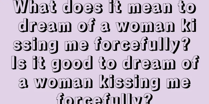 What does it mean to dream of a woman kissing me forcefully? Is it good to dream of a woman kissing me forcefully?