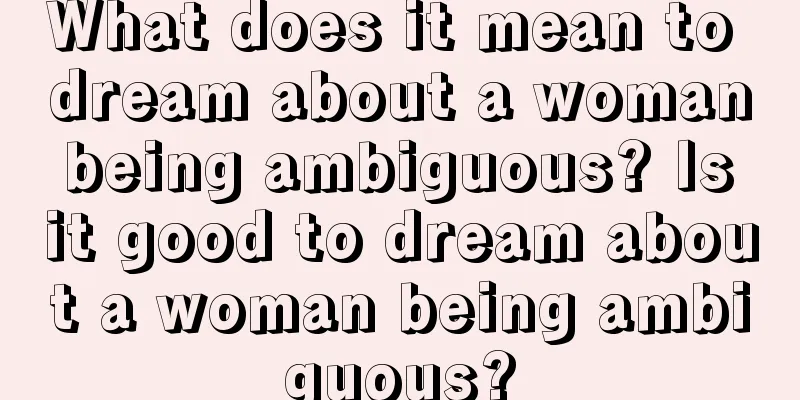 What does it mean to dream about a woman being ambiguous? Is it good to dream about a woman being ambiguous?