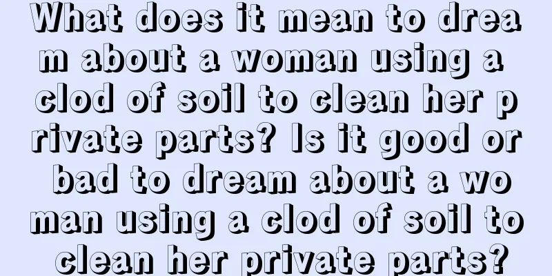 What does it mean to dream about a woman using a clod of soil to clean her private parts? Is it good or bad to dream about a woman using a clod of soil to clean her private parts?