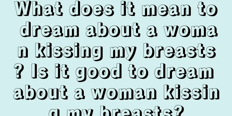 What does it mean to dream about a woman kissing my breasts? Is it good to dream about a woman kissing my breasts?