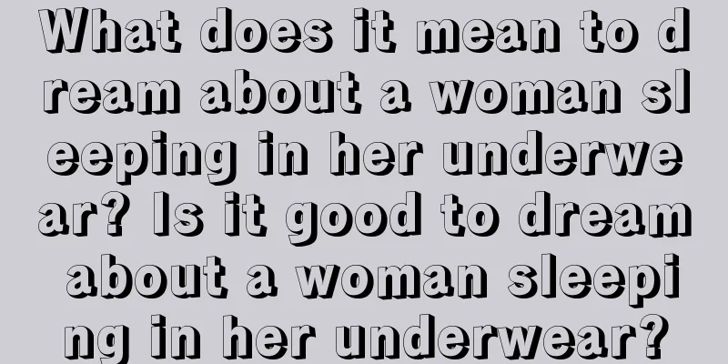 What does it mean to dream about a woman sleeping in her underwear? Is it good to dream about a woman sleeping in her underwear?