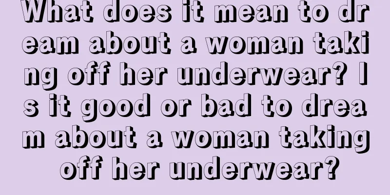 What does it mean to dream about a woman taking off her underwear? Is it good or bad to dream about a woman taking off her underwear?