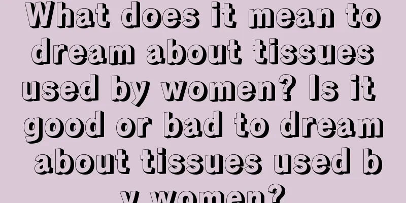 What does it mean to dream about tissues used by women? Is it good or bad to dream about tissues used by women?