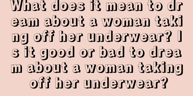 What does it mean to dream about a woman taking off her underwear? Is it good or bad to dream about a woman taking off her underwear?