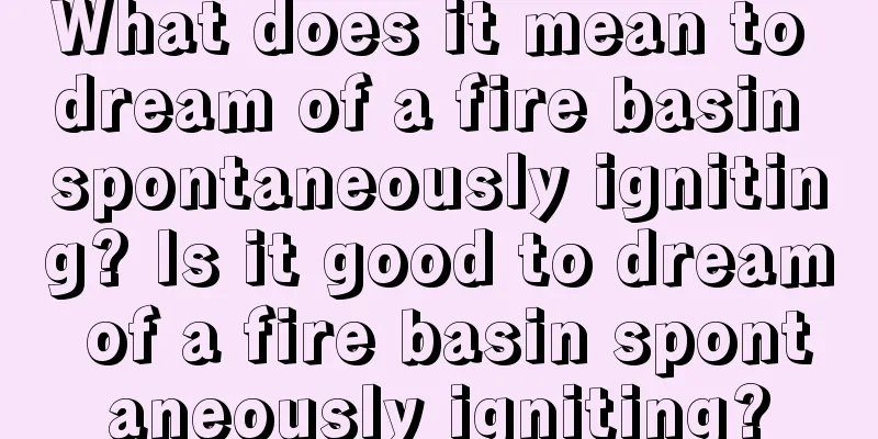 What does it mean to dream of a fire basin spontaneously igniting? Is it good to dream of a fire basin spontaneously igniting?