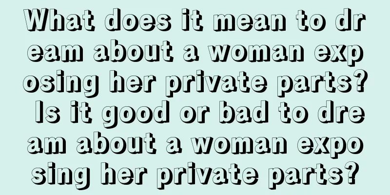 What does it mean to dream about a woman exposing her private parts? Is it good or bad to dream about a woman exposing her private parts?