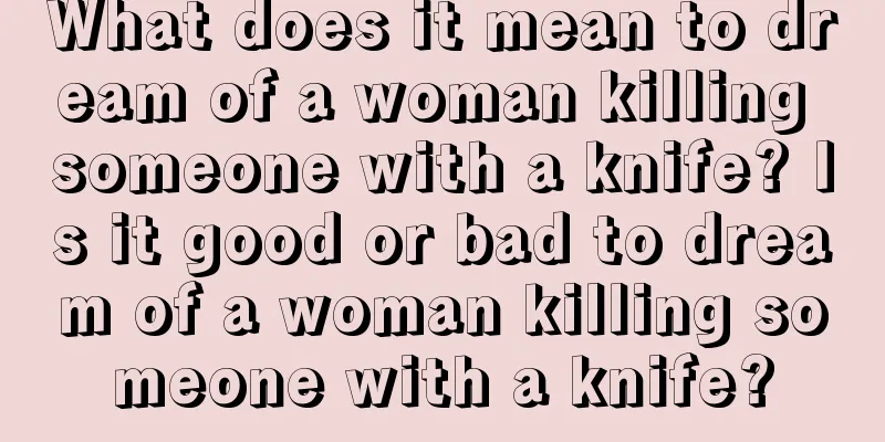 What does it mean to dream of a woman killing someone with a knife? Is it good or bad to dream of a woman killing someone with a knife?