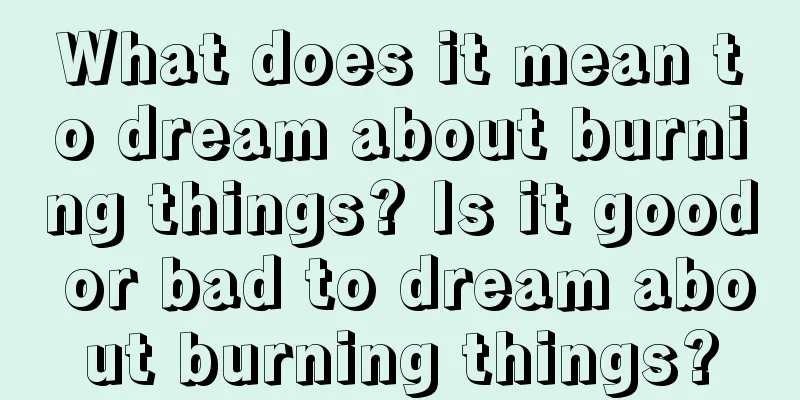 What does it mean to dream about burning things? Is it good or bad to dream about burning things?