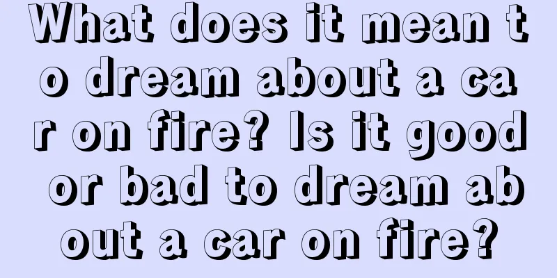 What does it mean to dream about a car on fire? Is it good or bad to dream about a car on fire?