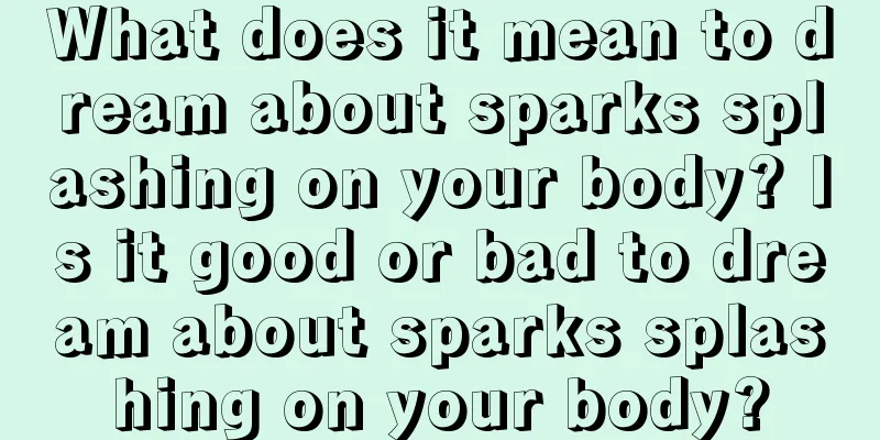 What does it mean to dream about sparks splashing on your body? Is it good or bad to dream about sparks splashing on your body?