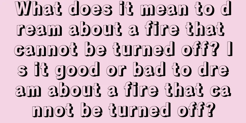 What does it mean to dream about a fire that cannot be turned off? Is it good or bad to dream about a fire that cannot be turned off?