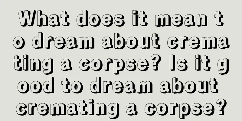 What does it mean to dream about cremating a corpse? Is it good to dream about cremating a corpse?