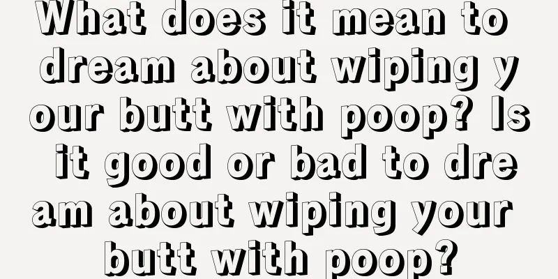 What does it mean to dream about wiping your butt with poop? Is it good or bad to dream about wiping your butt with poop?