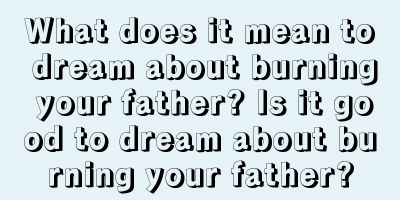 What does it mean to dream about burning your father? Is it good to dream about burning your father?