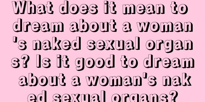 What does it mean to dream about a woman's naked sexual organs? Is it good to dream about a woman's naked sexual organs?