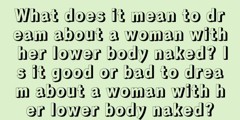 What does it mean to dream about a woman with her lower body naked? Is it good or bad to dream about a woman with her lower body naked?