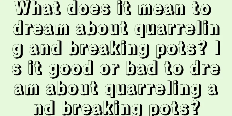 What does it mean to dream about quarreling and breaking pots? Is it good or bad to dream about quarreling and breaking pots?