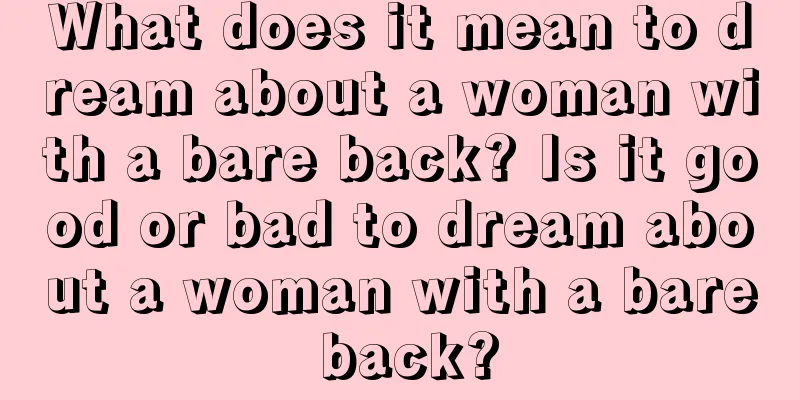 What does it mean to dream about a woman with a bare back? Is it good or bad to dream about a woman with a bare back?