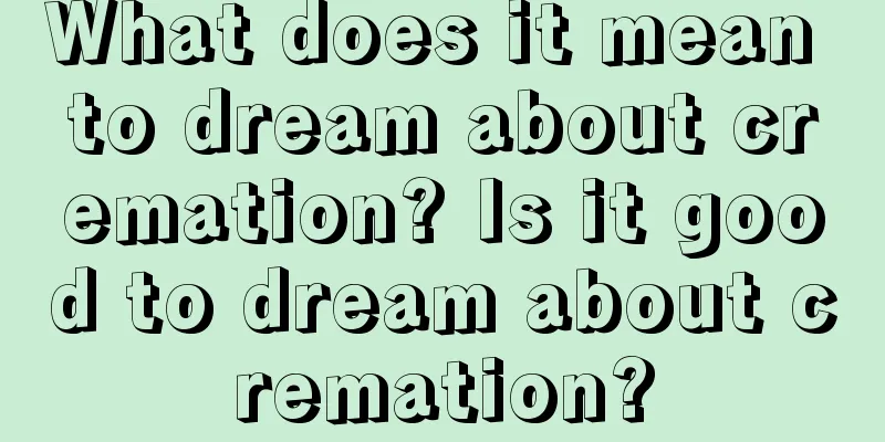 What does it mean to dream about cremation? Is it good to dream about cremation?